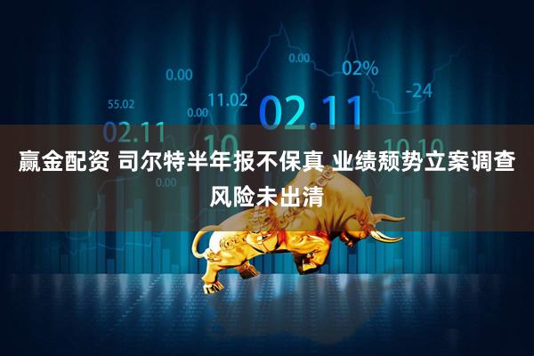 赢金配资 司尔特半年报不保真 业绩颓势立案调查风险未出清