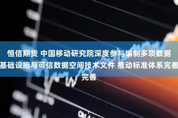 恒信期货 中国移动研究院深度参与编制多项数据基础设施与可信数据空间技术文件 推动标准体系完善