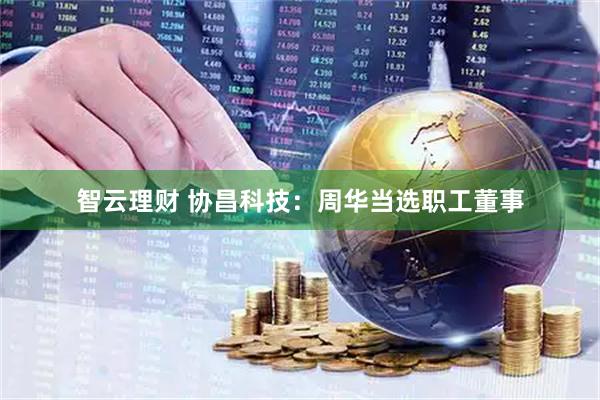 智云理财 协昌科技：周华当选职工董事