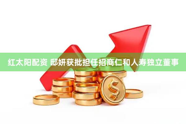红太阳配资 邸妍获批担任招商仁和人寿独立董事