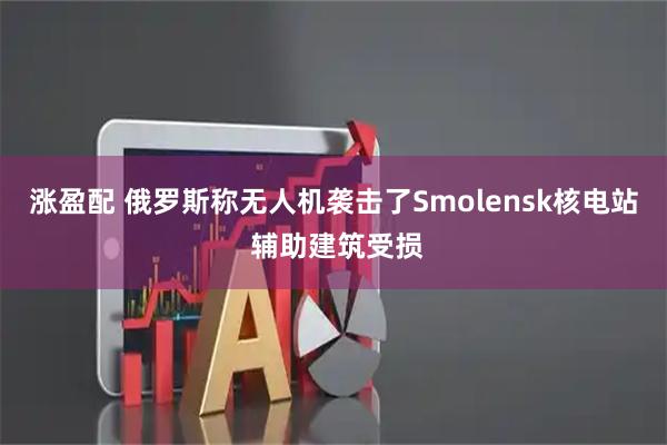 涨盈配 俄罗斯称无人机袭击了Smolensk核电站 辅助建筑受损