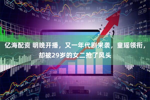 亿海配资 明晚开播，又一年代剧来袭，童瑶领衔，却被29岁的女二抢了风头