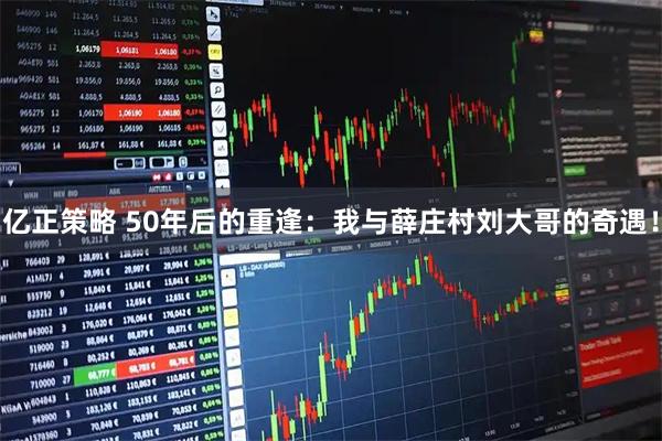 亿正策略 50年后的重逢：我与薛庄村刘大哥的奇遇！