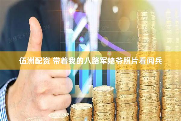 伍洲配资 带着我的八路军姥爷照片看阅兵