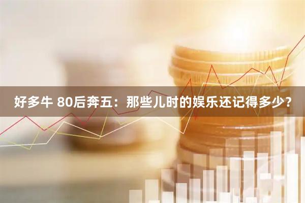 好多牛 80后奔五：那些儿时的娱乐还记得多少？