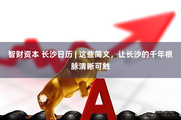 智财资本 长沙日历 | 这些简文，让长沙的千年根脉清晰可触
