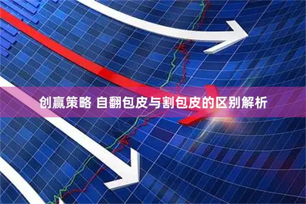 创赢策略 自翻包皮与割包皮的区别解析