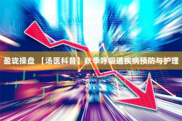 盈珑操盘 【汤医科普】秋季呼吸道疾病预防与护理