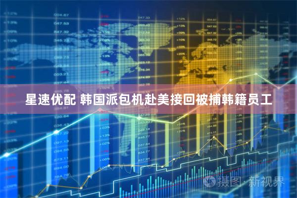 星速优配 韩国派包机赴美接回被捕韩籍员工