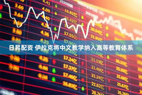 日昇配资 伊拉克将中文教学纳入高等教育体系