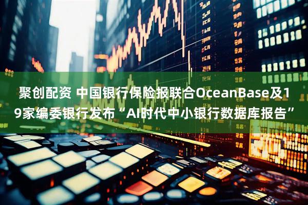 聚创配资 中国银行保险报联合OceanBase及19家编委银行发布“AI时代中小银行数据库报告”