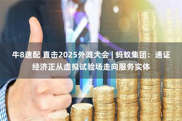 牛8速配 直击2025外滩大会 | 蚂蚁集团：通证经济正从虚拟试验场走向服务实体