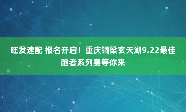 旺发速配 报名开启！重庆铜梁玄天湖9.22最佳跑者系列赛等你来