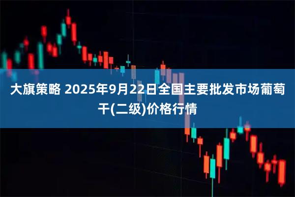 大旗策略 2025年9月22日全国主要批发市场葡萄干(二级)价格行情