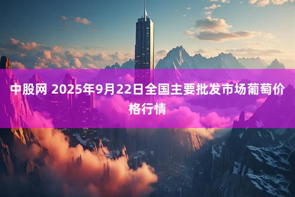 中股网 2025年9月22日全国主要批发市场葡萄价格行情