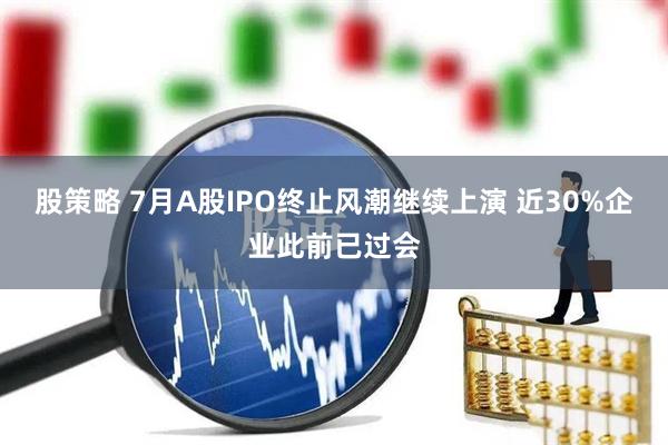 股策略 7月A股IPO终止风潮继续上演 近30%企业此前已过会