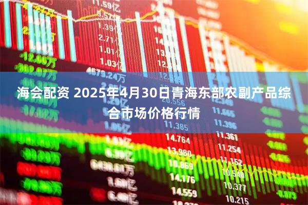 海会配资 2025年4月30日青海东部农副产品综合市场价格行情