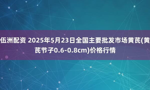 伍洲配资 2025年5月23日全国主要批发市场黄芪(黄芪节子0.6-0.8cm)价格行情