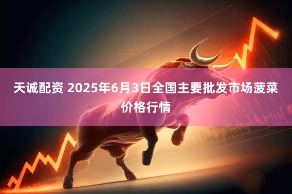天诚配资 2025年6月3日全国主要批发市场菠菜价格行情