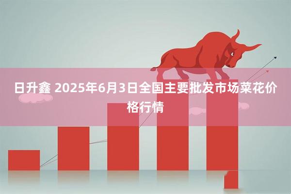 日升鑫 2025年6月3日全国主要批发市场菜花价格行情