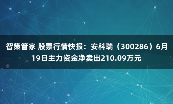 智策管家 股票行情快报：安科瑞（300286）6月19日主力资金净卖出210.09万元