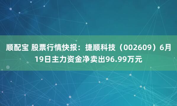 顺配宝 股票行情快报：捷顺科技（002609）6月19日主力资金净卖出96.99万元