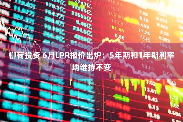 柳荷投资 6月LPR报价出炉：5年期和1年期利率均维持不变