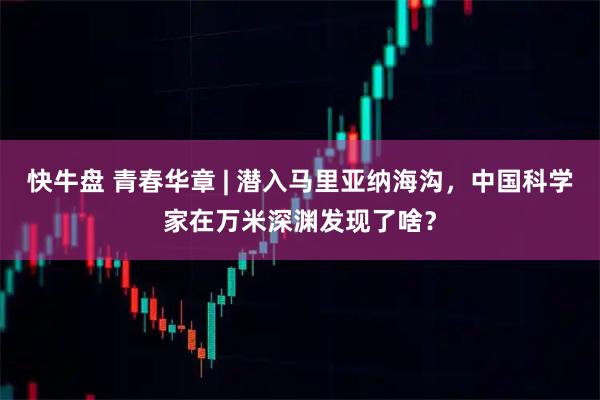 快牛盘 青春华章 | 潜入马里亚纳海沟，中国科学家在万米深渊发现了啥？