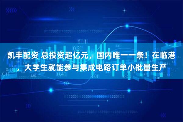 凯丰配资 总投资超亿元，国内唯一一条！在临港，大学生就能参与集成电路订单小批量生产