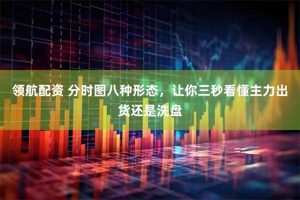 领航配资 分时图八种形态，让你三秒看懂主力出货还是洗盘