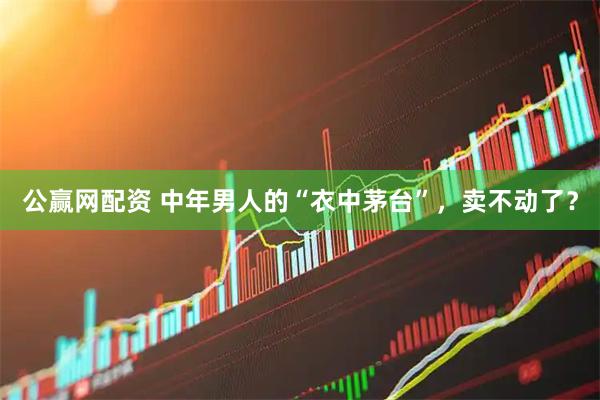 公赢网配资 中年男人的“衣中茅台”，卖不动了？