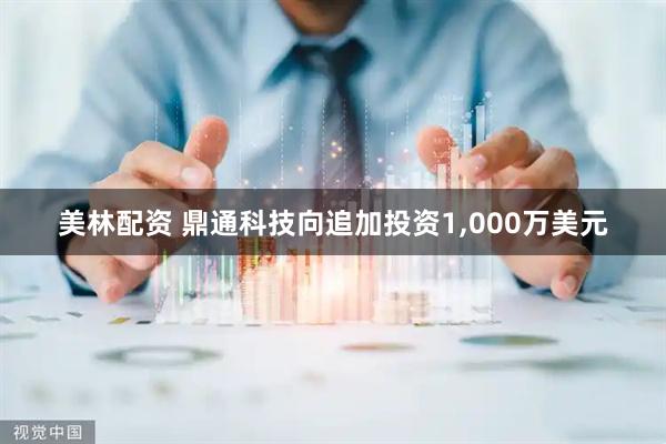 美林配资 鼎通科技向追加投资1,000万美元