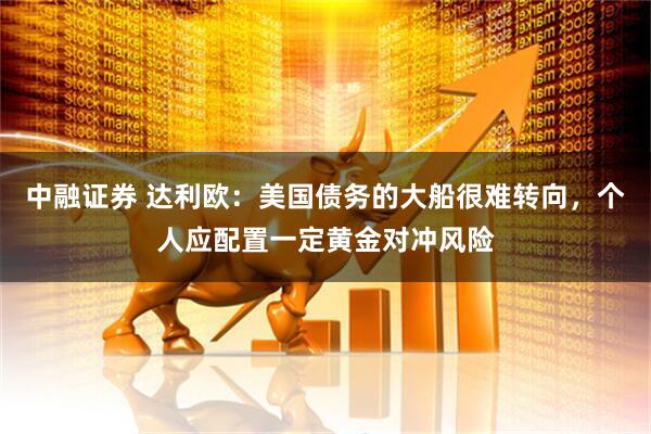 中融证券 达利欧：美国债务的大船很难转向，个人应配置一定黄金对冲风险