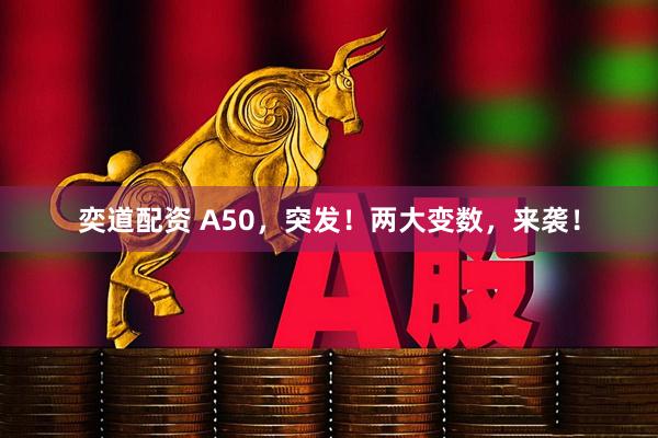 奕道配资 A50，突发！两大变数，来袭！