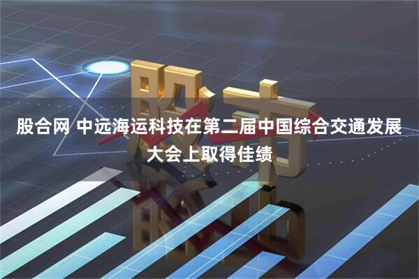 股合网 中远海运科技在第二届中国综合交通发展大会上取得佳绩