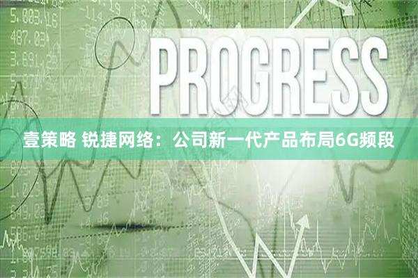 壹策略 锐捷网络：公司新一代产品布局6G频段