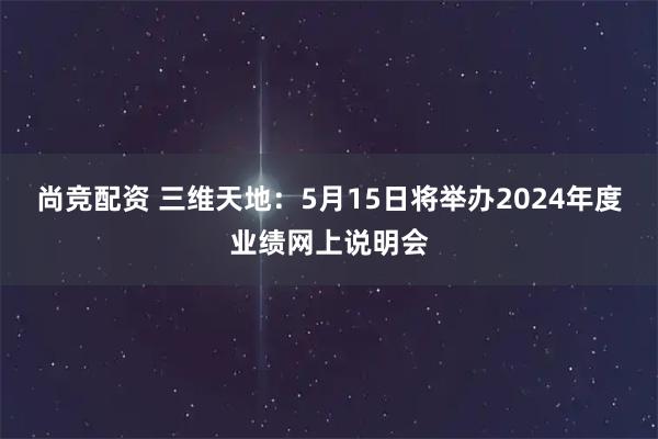 尚竞配资 三维天地：5月15日将举办2024年度业绩网上说明会