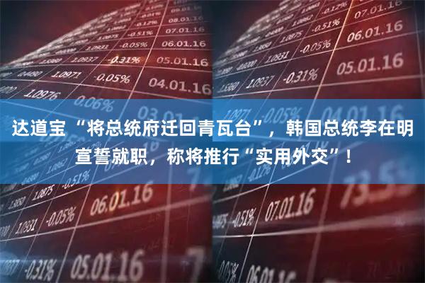 达道宝 “将总统府迁回青瓦台”，韩国总统李在明宣誓就职，称将推行“实用外交”！