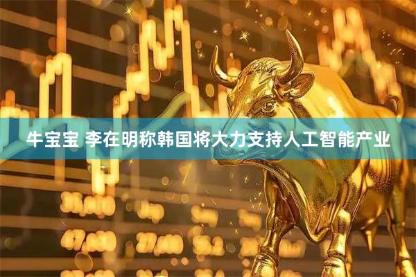 牛宝宝 李在明称韩国将大力支持人工智能产业