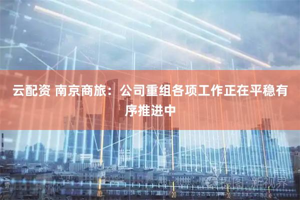 云配资 南京商旅：公司重组各项工作正在平稳有序推进中