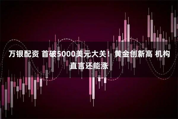 万银配资 首破5000美元大关！黄金创新高 机构直言还能涨