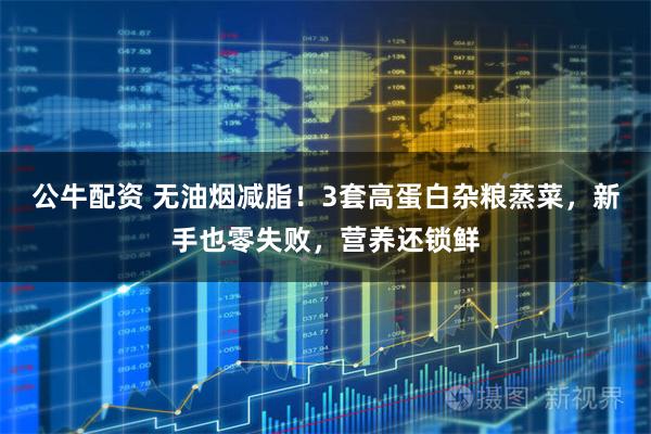 公牛配资 无油烟减脂！3套高蛋白杂粮蒸菜，新手也零失败，营养还锁鲜