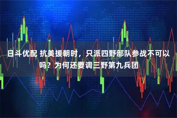 日斗优配 抗美援朝时，只派四野部队参战不可以吗？为何还要调三野第九兵团