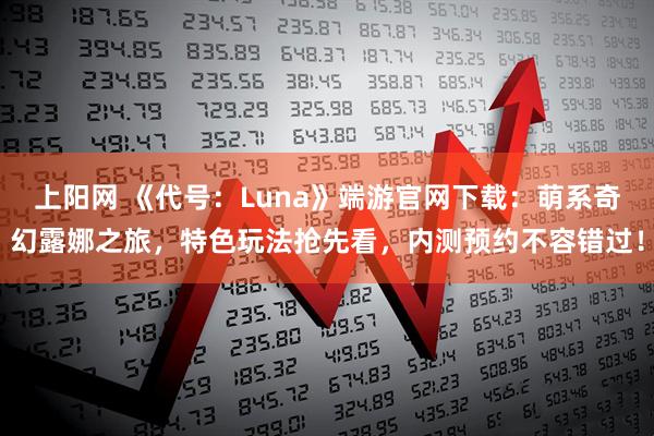 上阳网 《代号：Luna》端游官网下载：萌系奇幻露娜之旅，特色玩法抢先看，内测预约不容错过！
