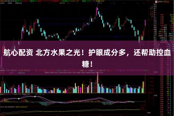 航心配资 北方水果之光！护眼成分多，还帮助控血糖！