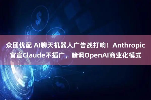 众团优配 AI聊天机器人广告战打响！Anthropic官宣Claude不插广，暗讽OpenAI商业化模式