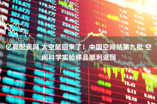 亿赢配资网 太空鼠回来了！中国空间站第九批 空间科学实验样品顺利返回