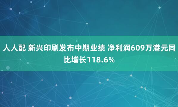 人人配 新兴印刷发布中期业绩 净利润609万港元同比增长118.6%