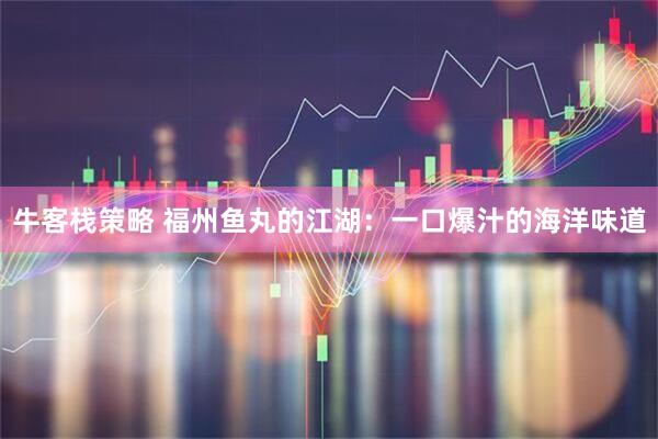 牛客栈策略 福州鱼丸的江湖:一口爆汁的海洋味道