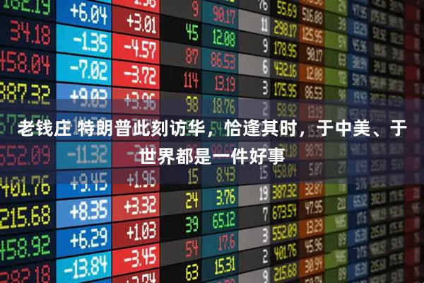 老钱庄 特朗普此刻访华，恰逢其时，于中美、于世界都是一件好事